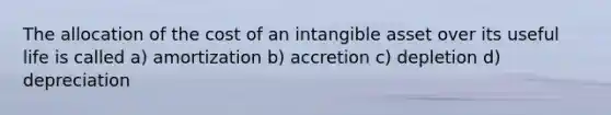 The allocation of the cost of an intangible asset over its useful life is called a) amortization b) accretion c) depletion d) depreciation