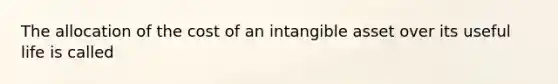 The allocation of the cost of an intangible asset over its useful life is called