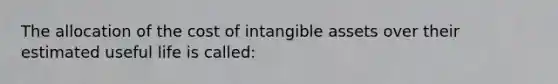 The allocation of the cost of intangible assets over their estimated useful life is called: