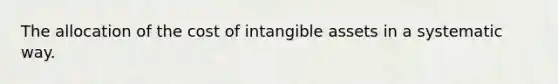 The allocation of the cost of intangible assets in a systematic way.