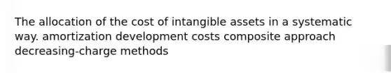 The allocation of the cost of <a href='https://www.questionai.com/knowledge/kfaeAOzavC-intangible-assets' class='anchor-knowledge'>intangible assets</a> in a systematic way. amortization development costs composite approach decreasing-charge methods