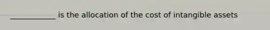 ____________ is the allocation of the cost of <a href='https://www.questionai.com/knowledge/kfaeAOzavC-intangible-assets' class='anchor-knowledge'>intangible assets</a>