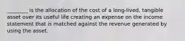 ________ is the allocation of the cost of a long-lived, tangible asset over its useful life creating an expense on the income statement that is matched against the revenue generated by using the asset.