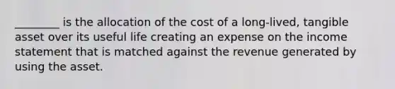 ________ is the allocation of the cost of a long-lived, tangible asset over its useful life creating an expense on the income statement that is matched against the revenue generated by using the asset.