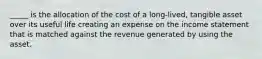 _____ is the allocation of the cost of a long-lived, tangible asset over its useful life creating an expense on the income statement that is matched against the revenue generated by using the asset.