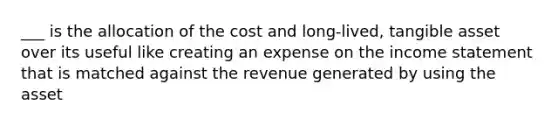 ___ is the allocation of the cost and long-lived, tangible asset over its useful like creating an expense on the income statement that is matched against the revenue generated by using the asset