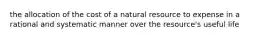 the allocation of the cost of a natural resource to expense in a rational and systematic manner over the resource's useful life