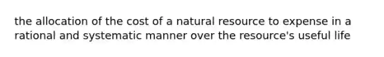 the allocation of the cost of a natural resource to expense in a rational and systematic manner over the resource's useful life