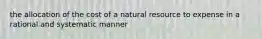 the allocation of the cost of a natural resource to expense in a rational and systematic manner