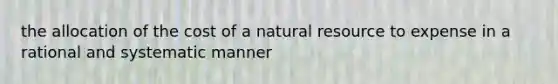 the allocation of the cost of a natural resource to expense in a rational and systematic manner