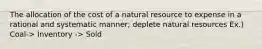 The allocation of the cost of a natural resource to expense in a rational and systematic manner; deplete natural resources Ex.) Coal-> Inventory -> Sold