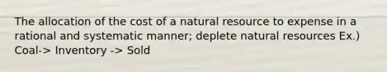 The allocation of the cost of a natural resource to expense in a rational and systematic manner; deplete <a href='https://www.questionai.com/knowledge/k6l1d2KrZr-natural-resources' class='anchor-knowledge'>natural resources</a> Ex.) Coal-> Inventory -> Sold