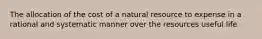 The allocation of the cost of a natural resource to expense in a rational and systematic manner over the resources useful life