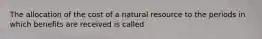 The allocation of the cost of a natural resource to the periods in which benefits are received is called