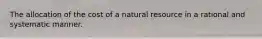 The allocation of the cost of a natural resource in a rational and systematic manner.