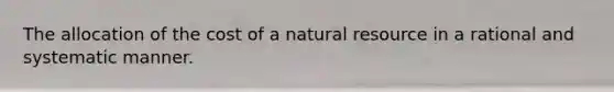 The allocation of the cost of a natural resource in a rational and systematic manner.