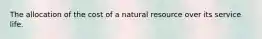 The allocation of the cost of a natural resource over its service life.