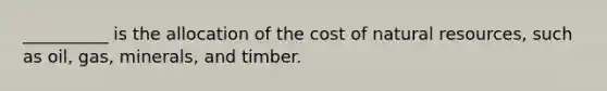 __________ is the allocation of the cost of natural resources, such as oil, gas, minerals, and timber.