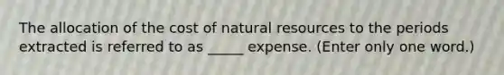 The allocation of the cost of natural resources to the periods extracted is referred to as _____ expense. (Enter only one word.)