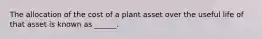 The allocation of the cost of a plant asset over the useful life of that asset is known as ______.