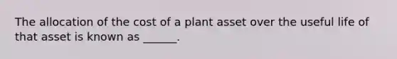 The allocation of the cost of a plant asset over the useful life of that asset is known as ______.