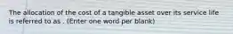 The allocation of the cost of a tangible asset over its service life is referred to as . (Enter one word per blank)