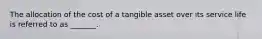 The allocation of the cost of a tangible asset over its service life is referred to as _______.