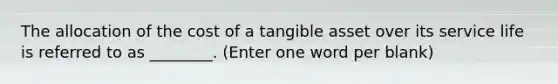 The allocation of the cost of a tangible asset over its service life is referred to as ________. (Enter one word per blank)