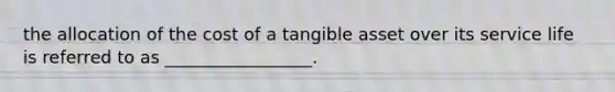 the allocation of the cost of a tangible asset over its service life is referred to as _________________.