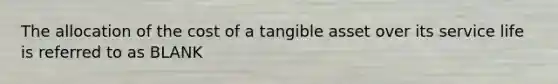 The allocation of the cost of a tangible asset over its service life is referred to as BLANK