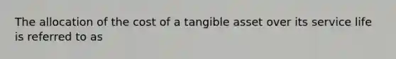 The allocation of the cost of a tangible asset over its service life is referred to as