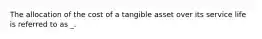 The allocation of the cost of a tangible asset over its service life is referred to as _.