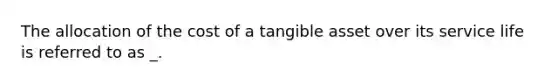 The allocation of the cost of a tangible asset over its service life is referred to as _.