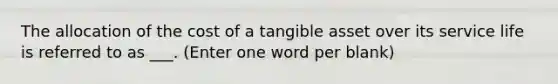 The allocation of the cost of a tangible asset over its service life is referred to as ___. (Enter one word per blank)