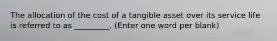 The allocation of the cost of a tangible asset over its service life is referred to as _________. (Enter one word per blank)