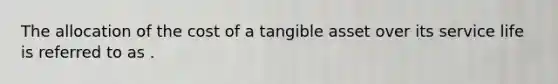 The allocation of the cost of a tangible asset over its service life is referred to as .