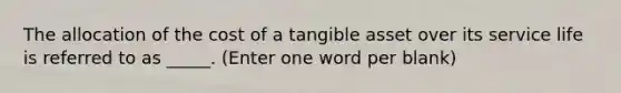 The allocation of the cost of a tangible asset over its service life is referred to as _____. (Enter one word per blank)