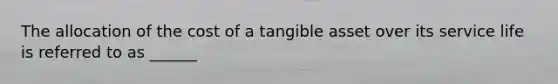 The allocation of the cost of a tangible asset over its service life is referred to as ______