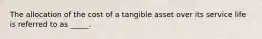 The allocation of the cost of a tangible asset over its service life is referred to as _____.