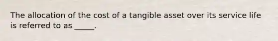 The allocation of the cost of a tangible asset over its service life is referred to as _____.