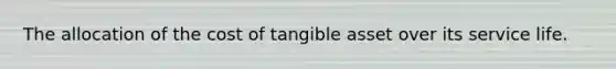 The allocation of the cost of tangible asset over its service life.