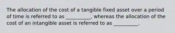 The allocation of the cost of a tangible fixed asset over a period of time is referred to as __________, whereas the allocation of the cost of an intangible asset is referred to as __________.