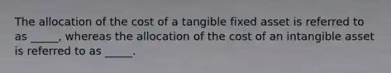 The allocation of the cost of a tangible fixed asset is referred to as _____, whereas the allocation of the cost of an intangible asset is referred to as _____.