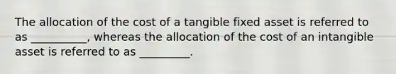 The allocation of the cost of a tangible fixed asset is referred to as __________, whereas the allocation of the cost of an intangible asset is referred to as _________.