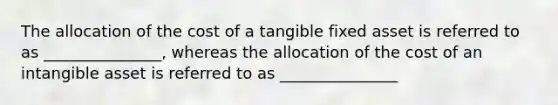 The allocation of the cost of a tangible fixed asset is referred to as _______________, whereas the allocation of the cost of an intangible asset is referred to as _______________