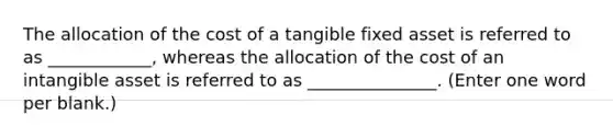 The allocation of the cost of a tangible fixed asset is referred to as ____________, whereas the allocation of the cost of an intangible asset is referred to as _______________. (Enter one word per blank.)