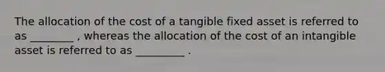 The allocation of the cost of a tangible fixed asset is referred to as ________ , whereas the allocation of the cost of an intangible asset is referred to as _________ .