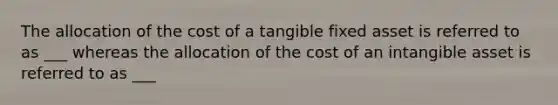 The allocation of the cost of a tangible fixed asset is referred to as ___ whereas the allocation of the cost of an intangible asset is referred to as ___