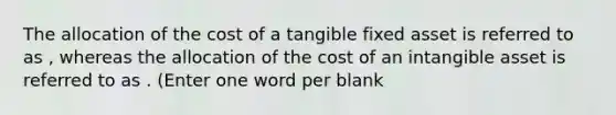 The allocation of the cost of a tangible fixed asset is referred to as , whereas the allocation of the cost of an intangible asset is referred to as . (Enter one word per blank