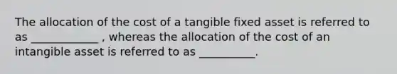 The allocation of the cost of a tangible fixed asset is referred to as ____________ , whereas the allocation of the cost of an intangible asset is referred to as __________.